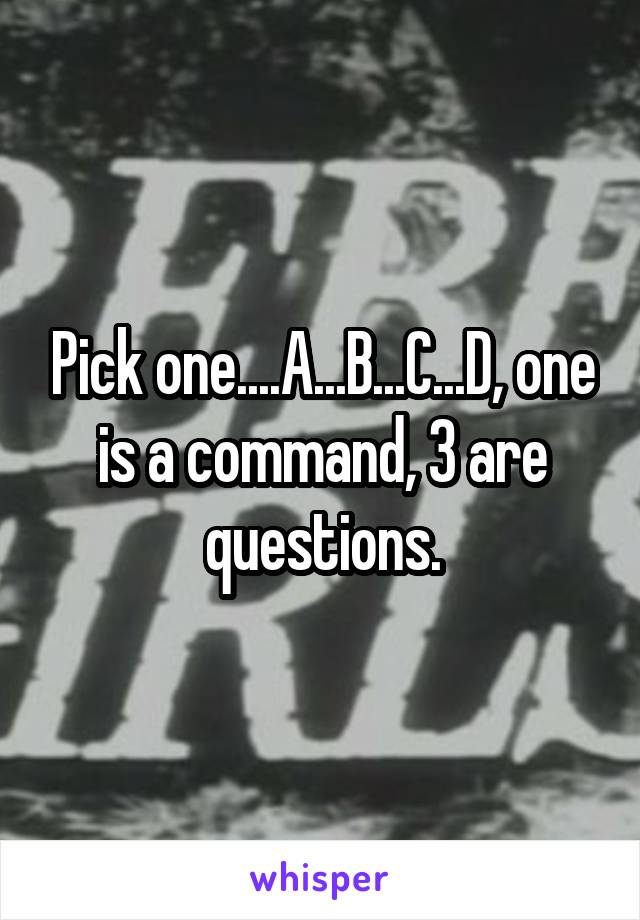 Pick one....A...B...C...D, one is a command, 3 are questions.