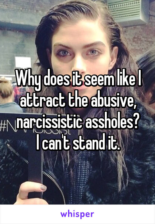 Why does it seem like I attract the abusive, narcissistic assholes?
I can't stand it.