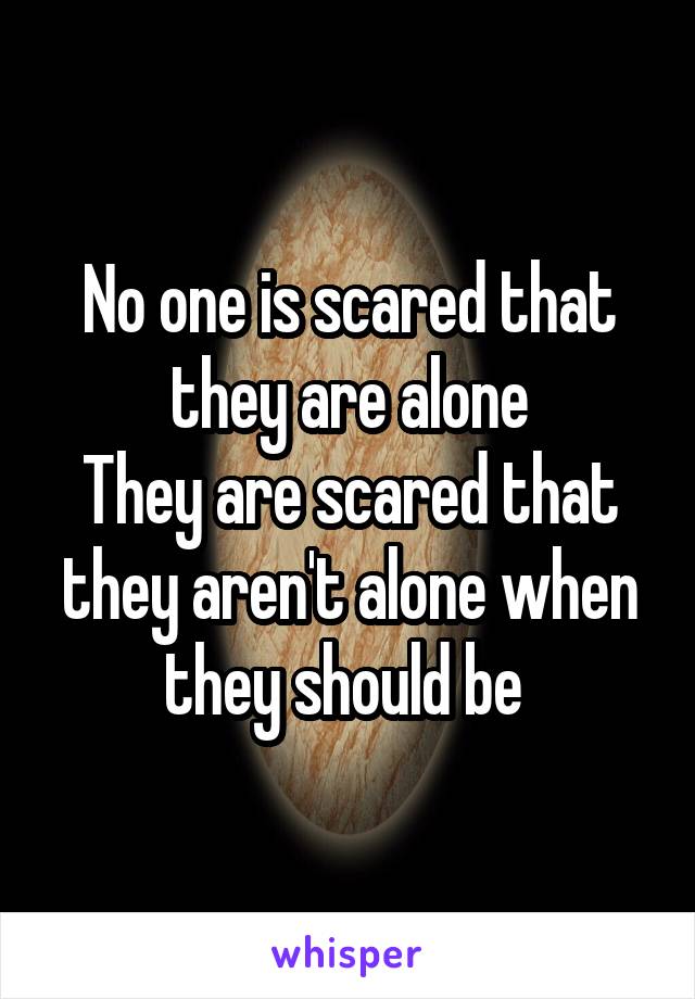 No one is scared that they are alone
They are scared that they aren't alone when they should be 