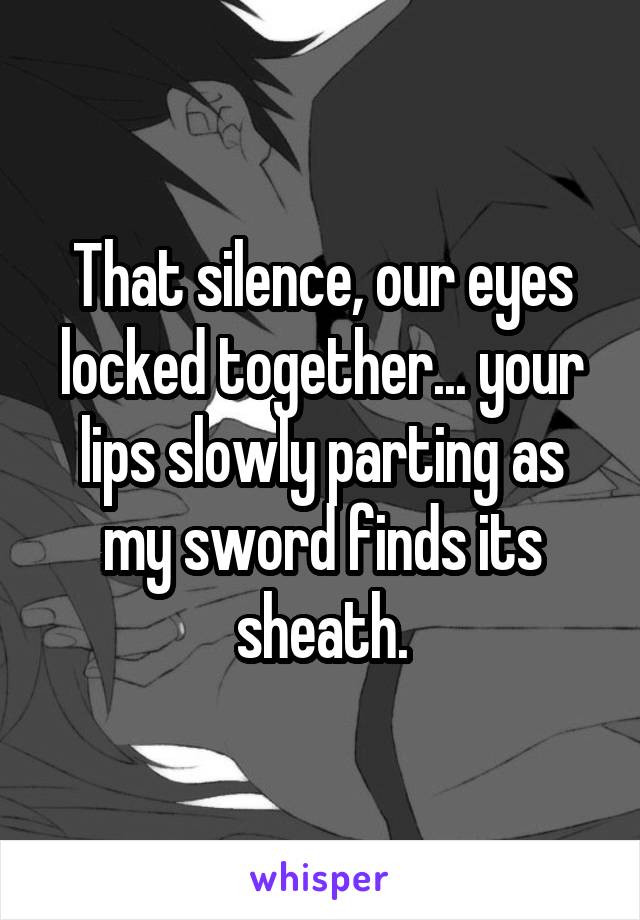 That silence, our eyes locked together... your lips slowly parting as my sword finds its sheath.