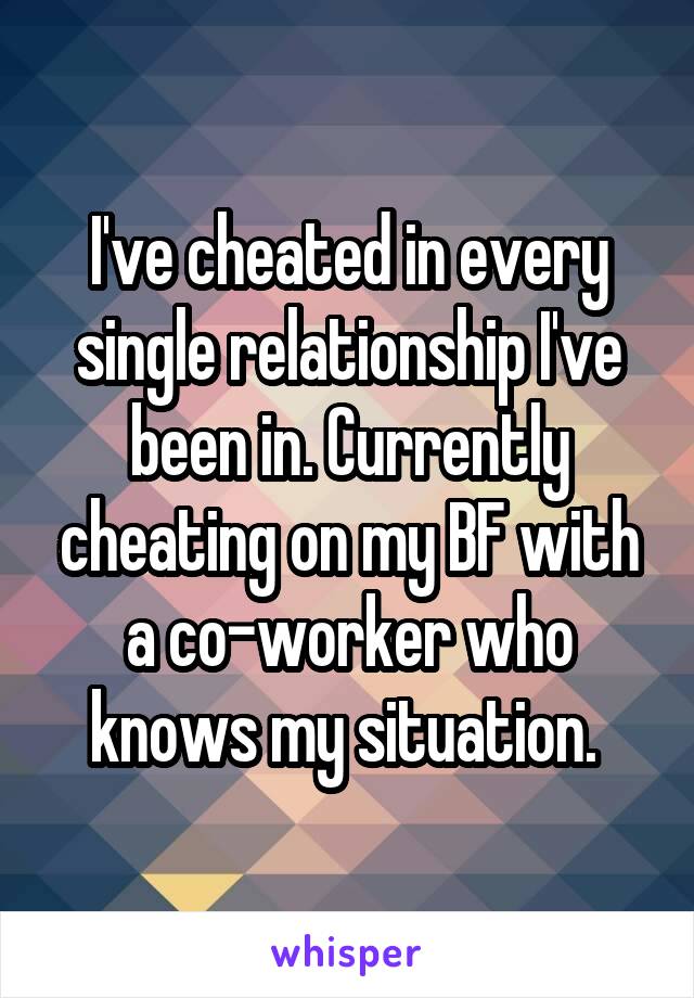 I've cheated in every single relationship I've been in. Currently cheating on my BF with a co-worker who knows my situation. 