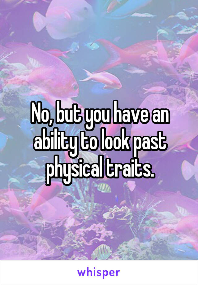 No, but you have an ability to look past physical traits.