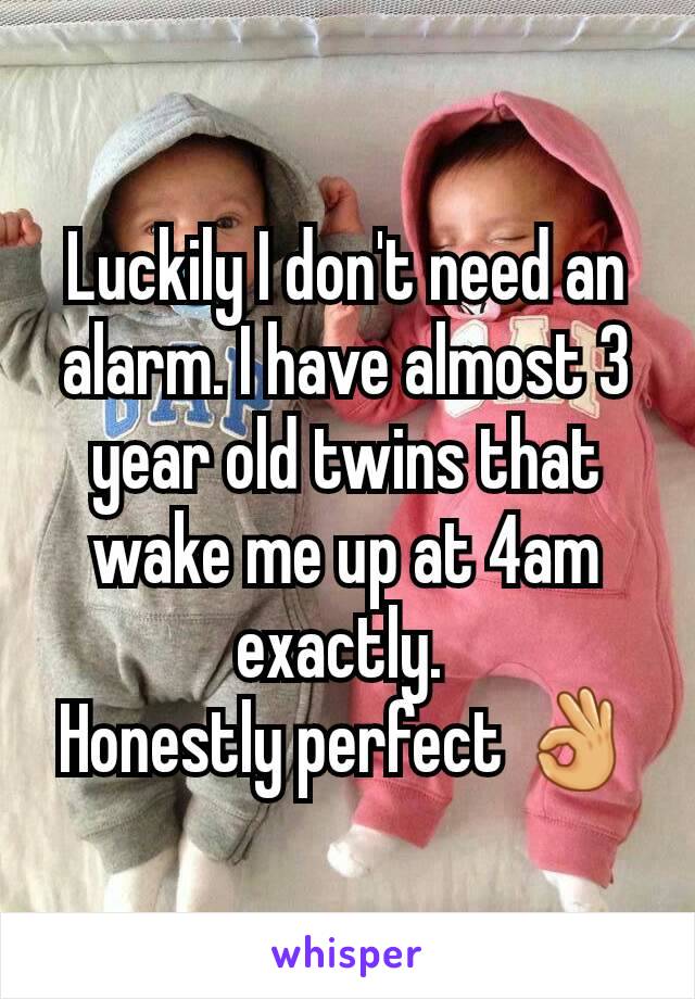Luckily I don't need an alarm. I have almost 3 year old twins that wake me up at 4am exactly. 
Honestly perfect 👌