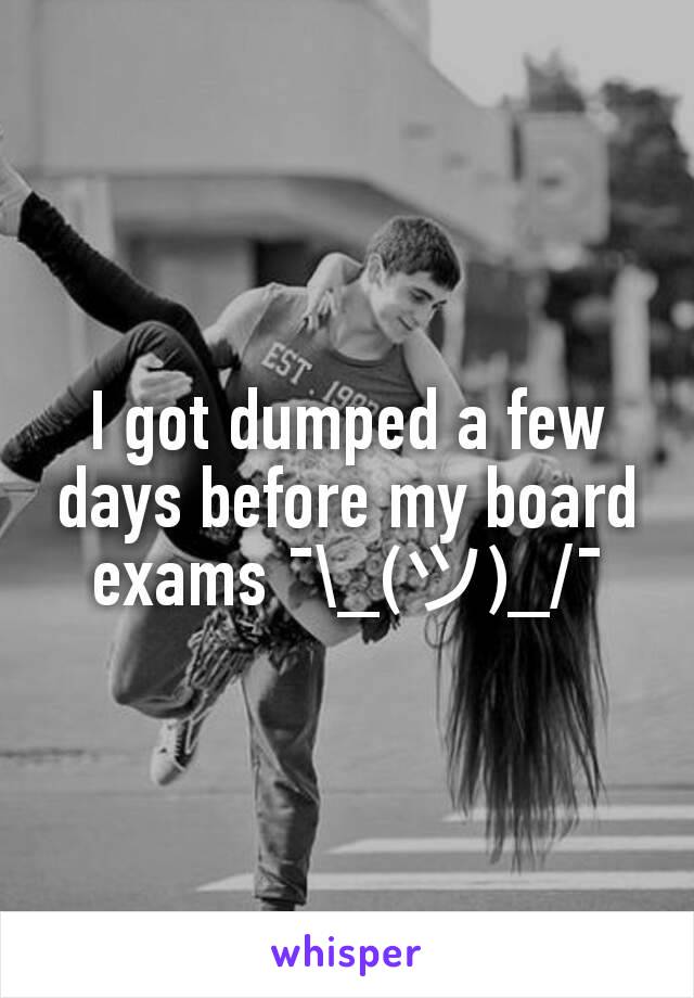 I got dumped a few days before my board exams ¯\_(ツ)_/¯