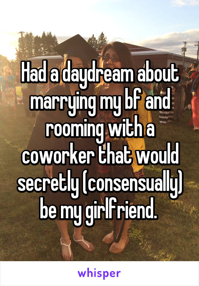 Had a daydream about marrying my bf and rooming with a coworker that would secretly (consensually) be my girlfriend. 