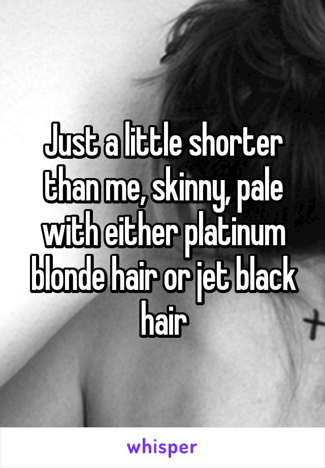 Just a little shorter than me, skinny, pale with either platinum blonde hair or jet black hair