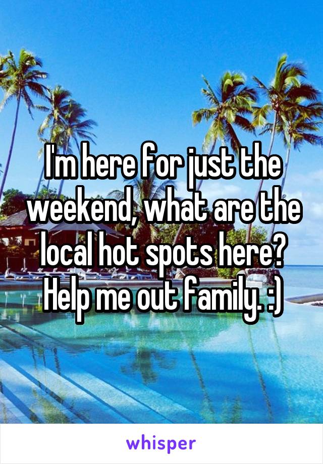  I'm here for just the weekend, what are the local hot spots here?
Help me out family. :)