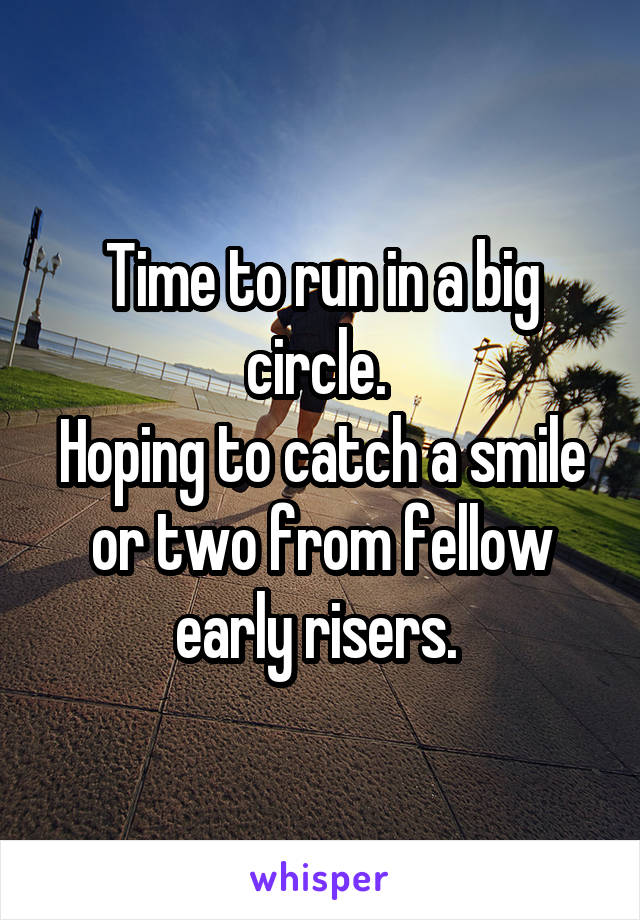Time to run in a big circle. 
Hoping to catch a smile or two from fellow early risers. 