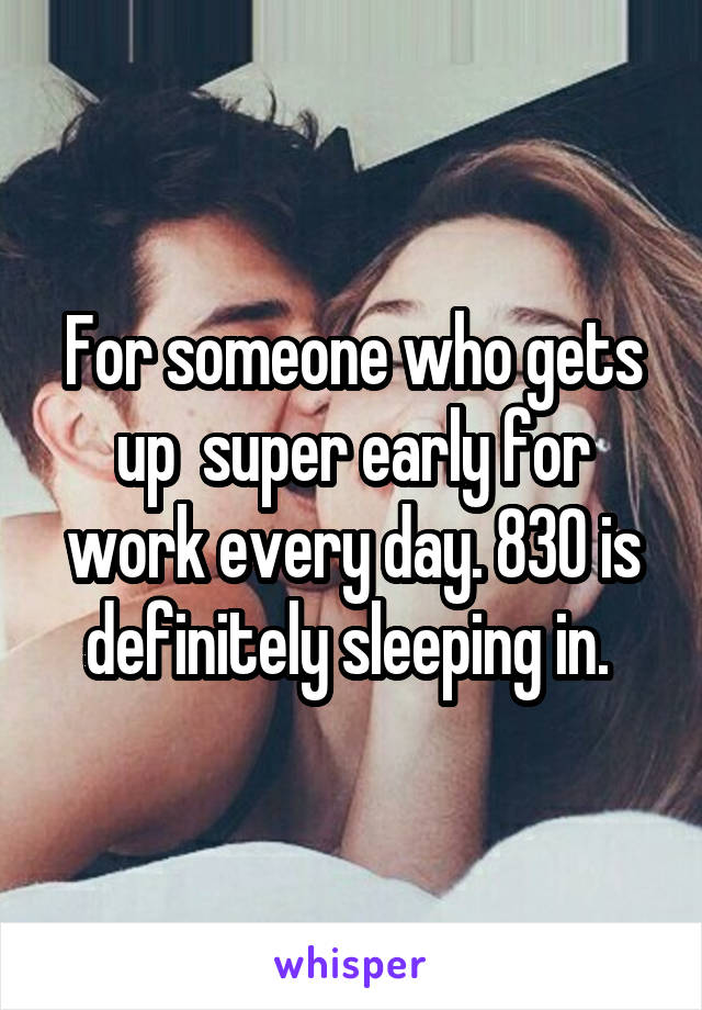 For someone who gets up  super early for work every day. 830 is definitely sleeping in. 