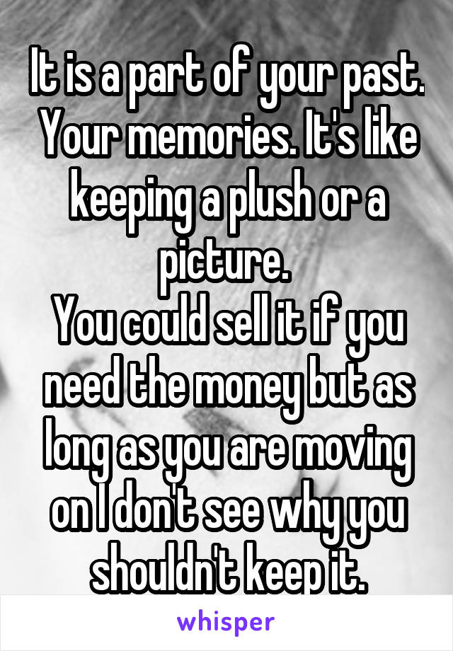It is a part of your past. Your memories. It's like keeping a plush or a picture. 
You could sell it if you need the money but as long as you are moving on I don't see why you shouldn't keep it.