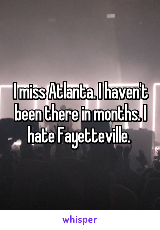 I miss Atlanta. I haven't been there in months. I hate Fayetteville. 