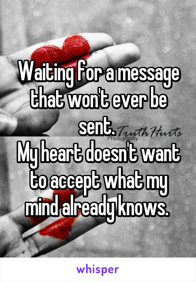Waiting for a message that won't ever be sent. 
My heart doesn't want to accept what my mind already knows. 