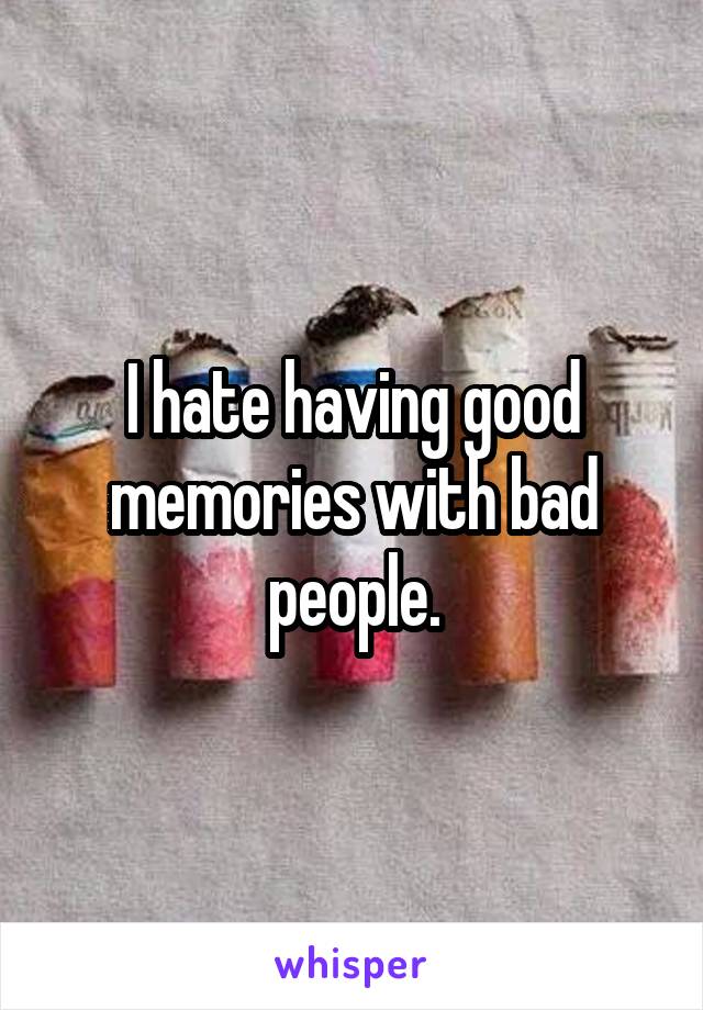 I hate having good memories with bad people.