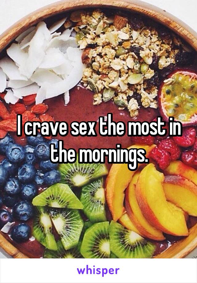 I crave sex the most in the mornings.