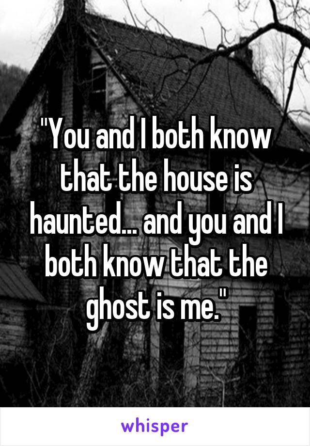 "You and I both know that the house is haunted... and you and I both know that the ghost is me."