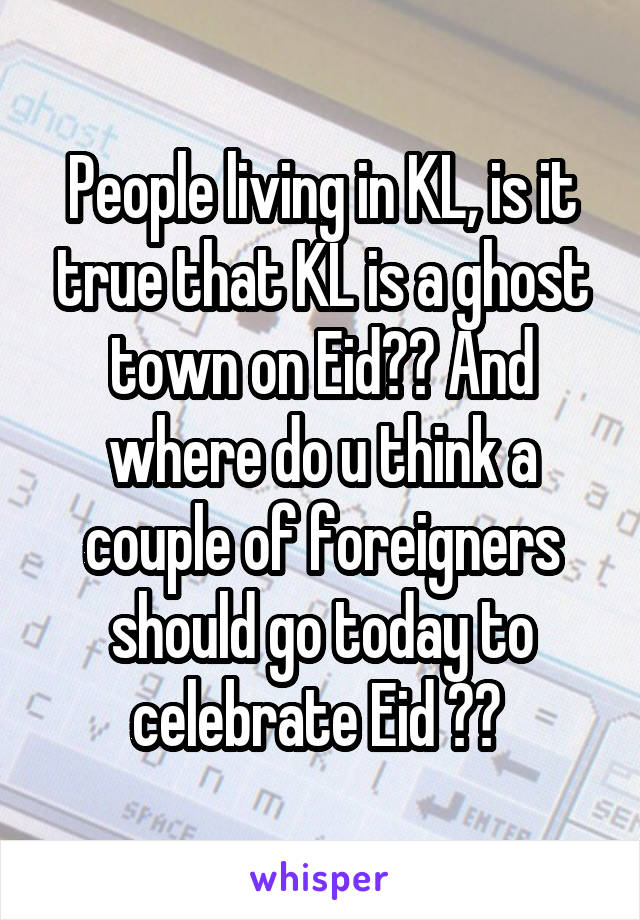 People living in KL, is it true that KL is a ghost town on Eid?? And where do u think a couple of foreigners should go today to celebrate Eid ?? 