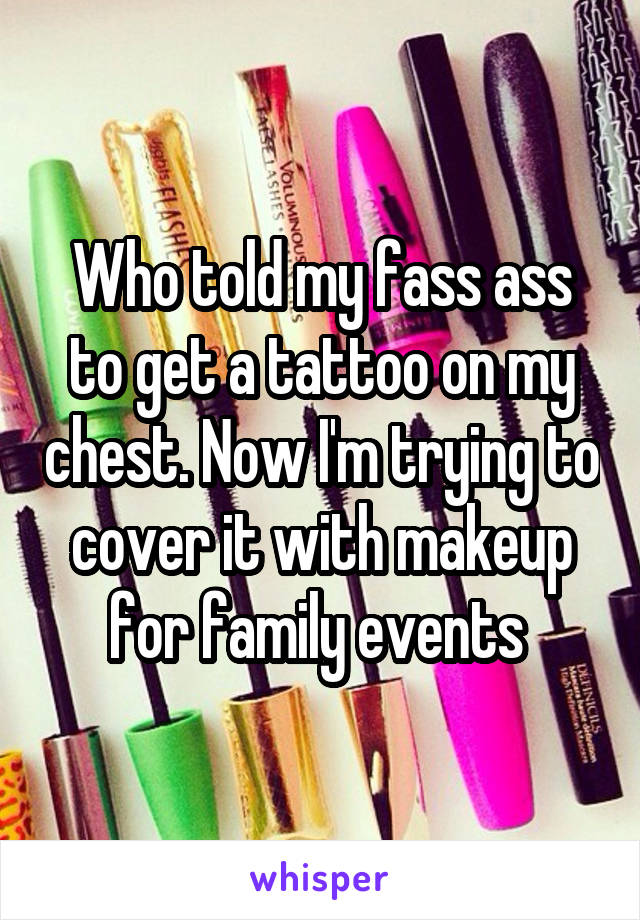 Who told my fass ass to get a tattoo on my chest. Now I'm trying to cover it with makeup for family events 