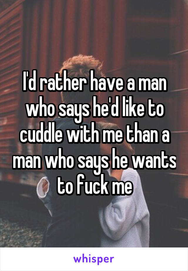 I'd rather have a man who says he'd like to cuddle with me than a man who says he wants to fuck me