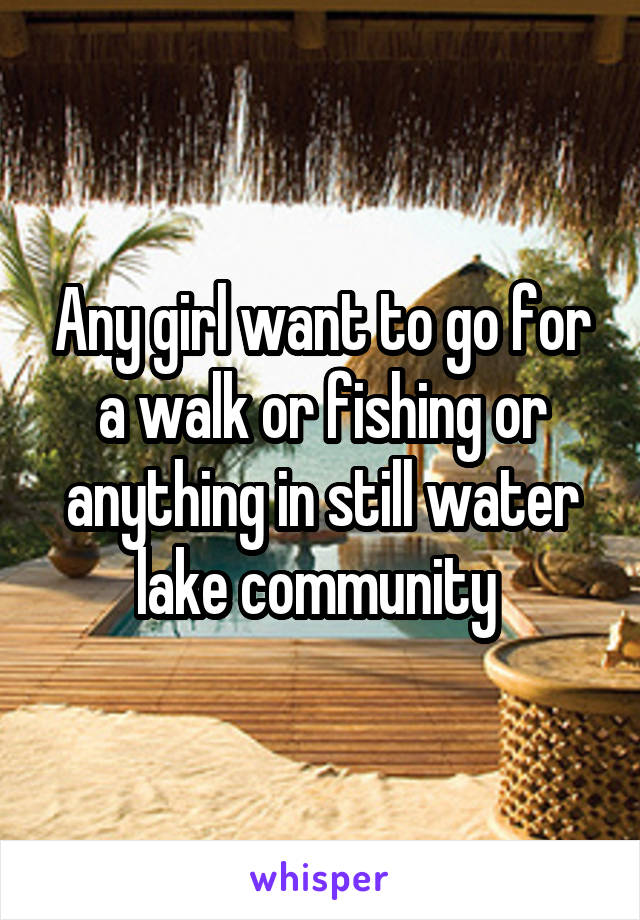 Any girl want to go for a walk or fishing or anything in still water lake community 