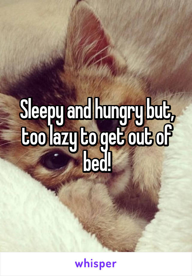 Sleepy and hungry but, too lazy to get out of bed!