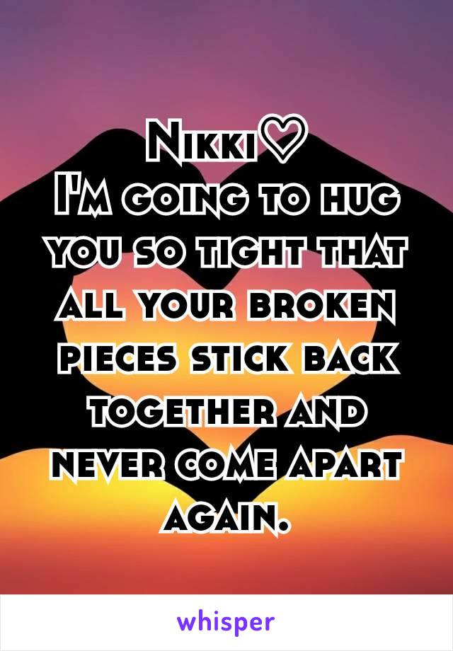 Nikki♡
I'm going to hug you so tight that all your broken pieces stick back together and never come apart again.