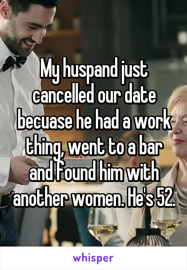 My huspand just cancelled our date becuase he had a work thing, went to a bar and found him with another women. He's 52.