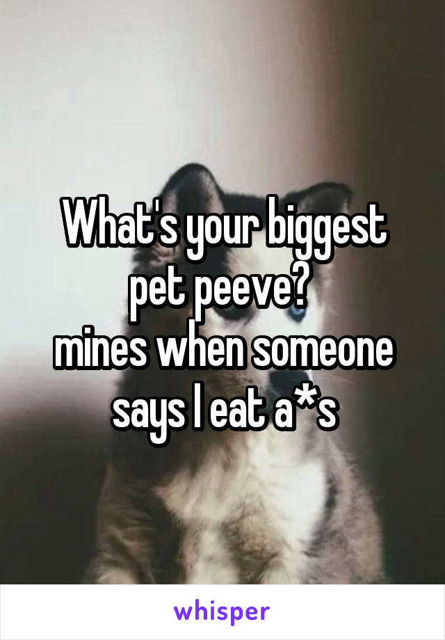 What's your biggest pet peeve? 
mines when someone says I eat a*s