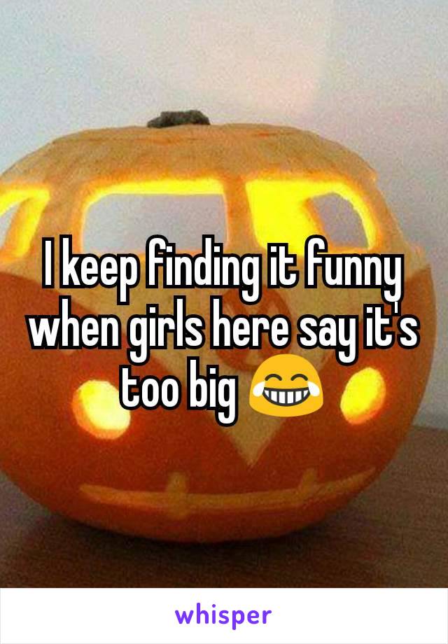 I keep finding it funny when girls here say it's too big 😂