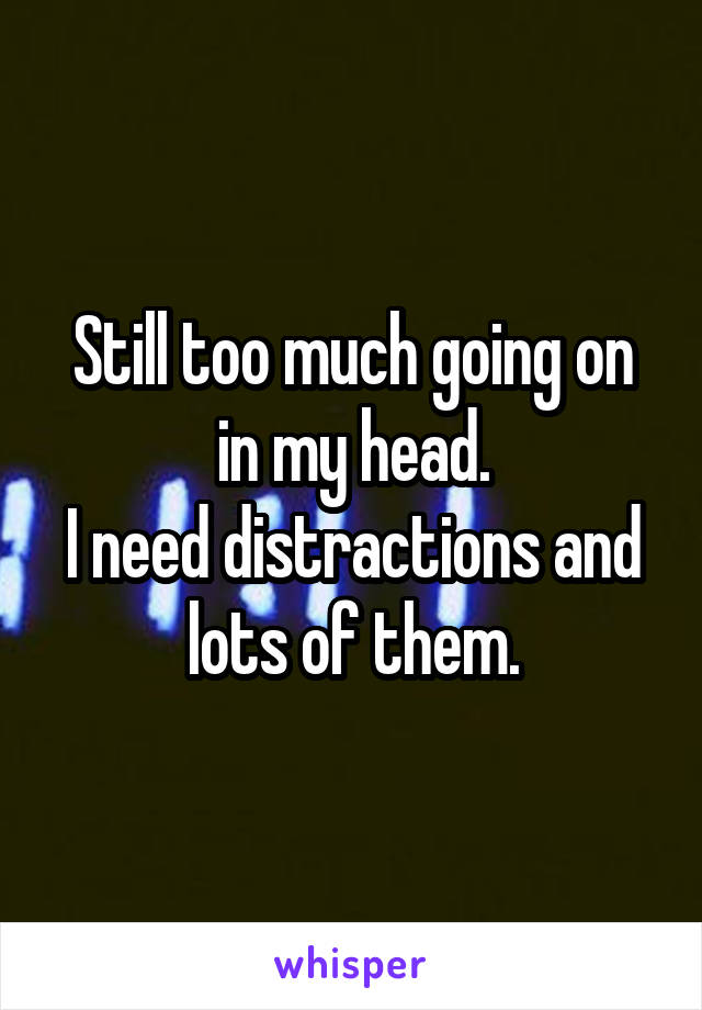 Still too much going on in my head.
I need distractions and lots of them.