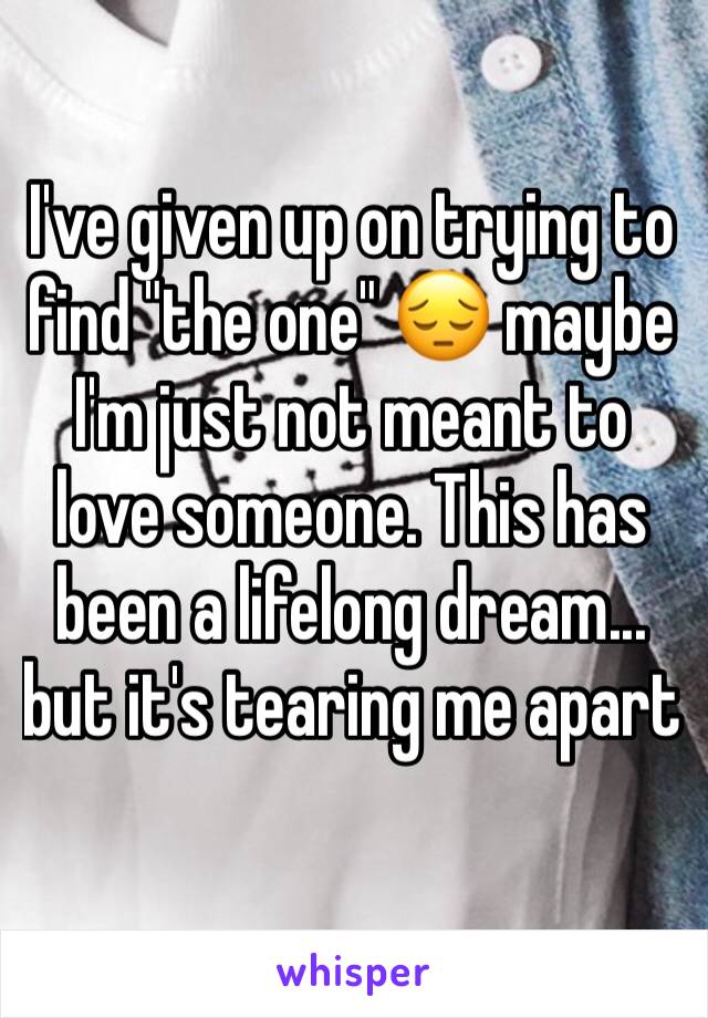 I've given up on trying to find "the one" 😔 maybe I'm just not meant to love someone. This has been a lifelong dream... but it's tearing me apart 