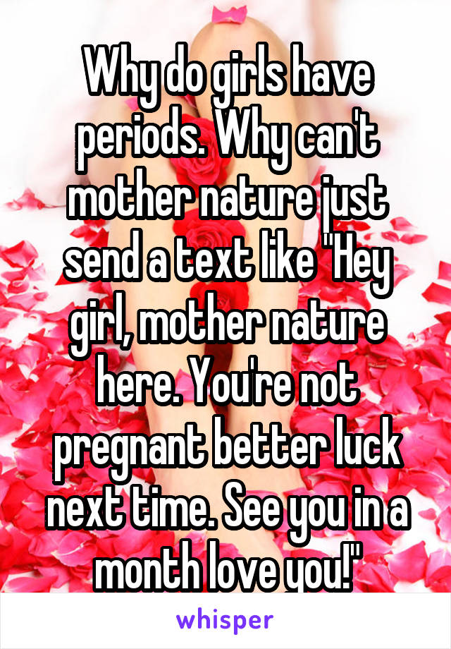Why do girls have periods. Why can't mother nature just send a text like "Hey girl, mother nature here. You're not pregnant better luck next time. See you in a month love you!"