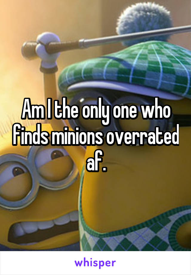 Am I the only one who finds minions overrated af.