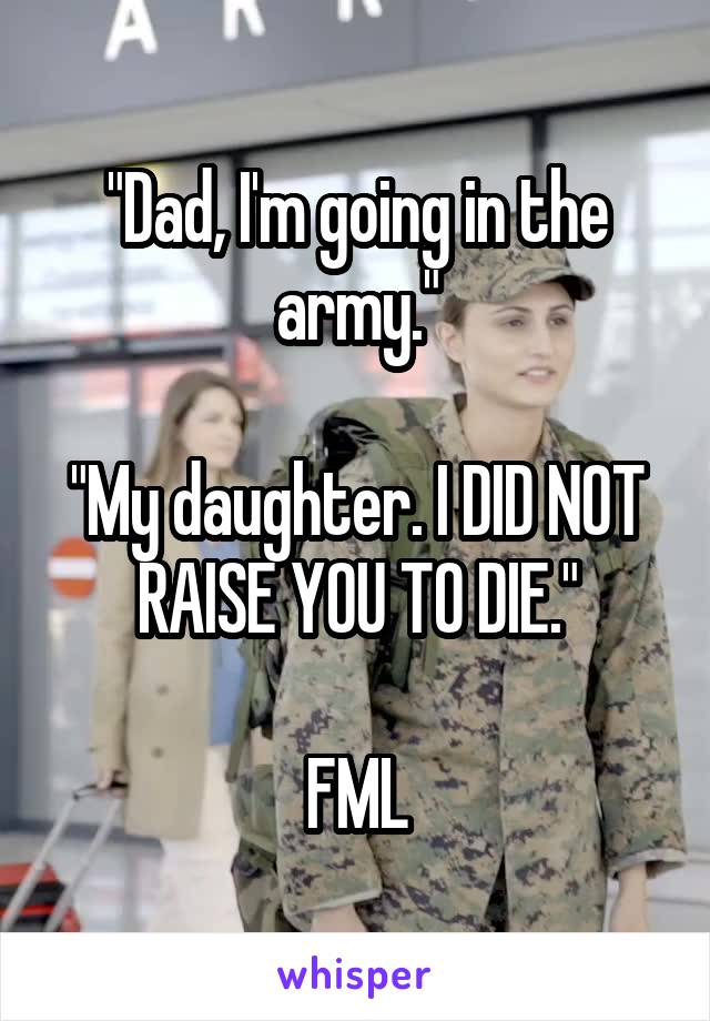 "Dad, I'm going in the army."

"My daughter. I DID NOT RAISE YOU TO DIE."

FML