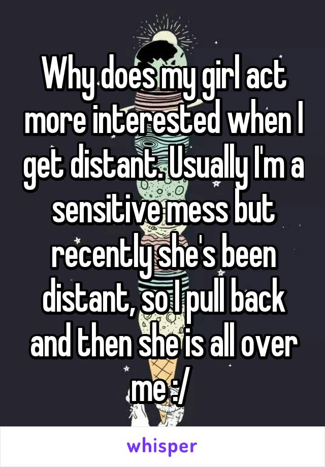 Why does my girl act more interested when I get distant. Usually I'm a sensitive mess but recently she's been distant, so I pull back and then she is all over me :/ 
