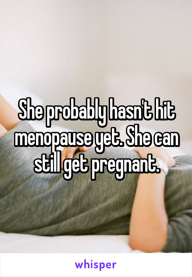 She probably hasn't hit menopause yet. She can still get pregnant.