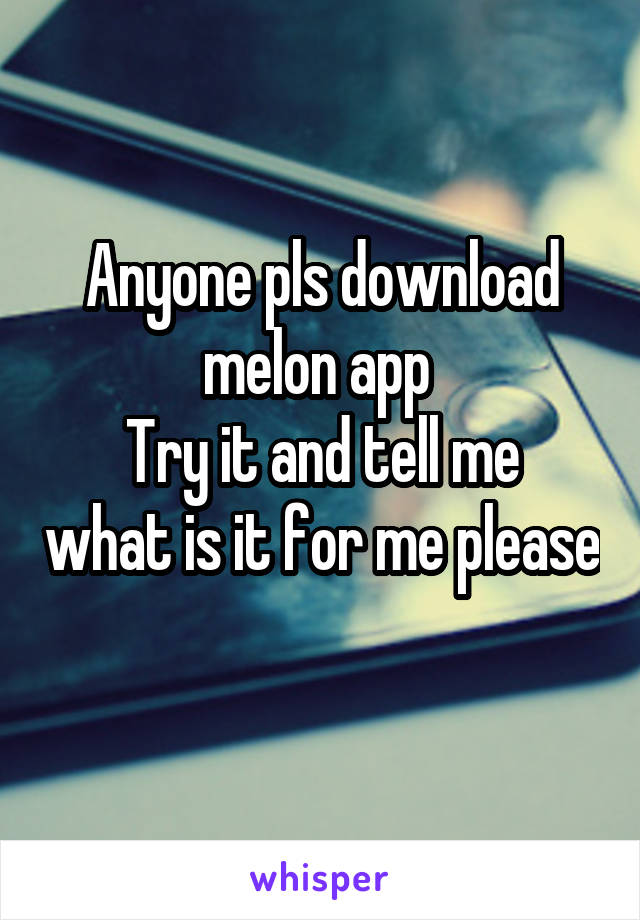 Anyone pls download melon app 
Try it and tell me what is it for me please 