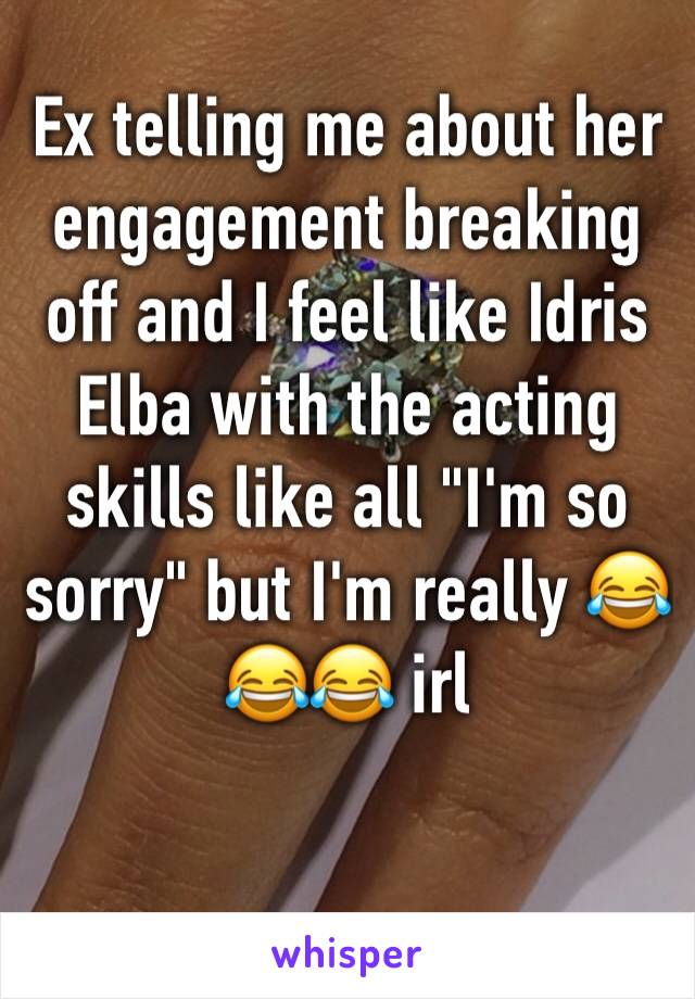 Ex telling me about her engagement breaking off and I feel like Idris Elba with the acting skills like all "I'm so sorry" but I'm really 😂😂😂 irl 
