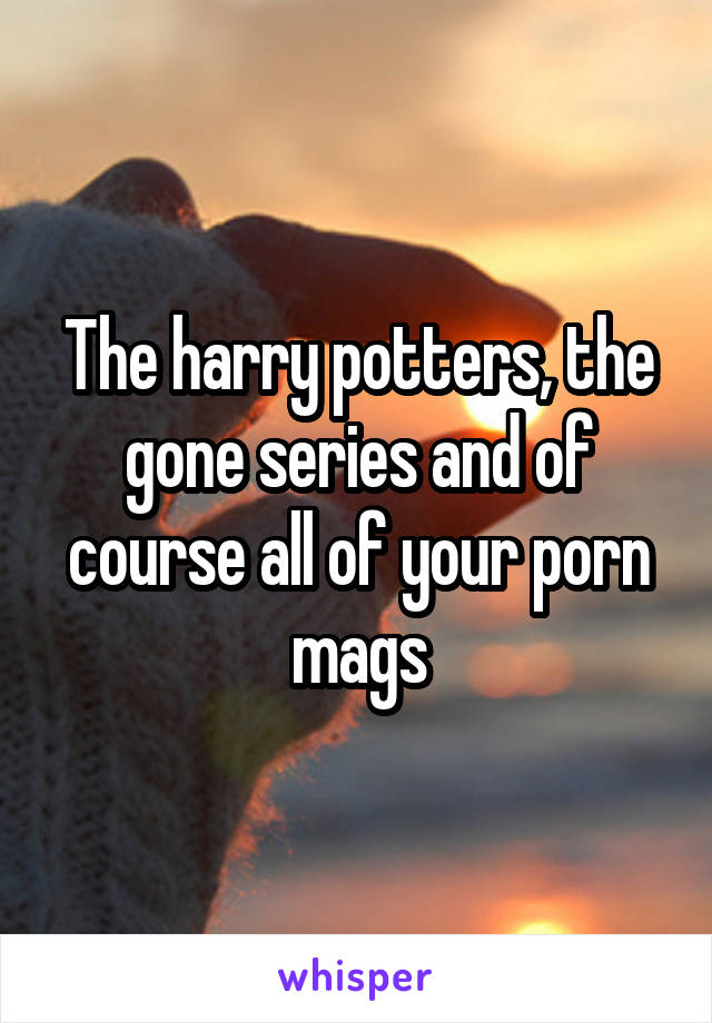 The harry potters, the gone series and of course all of your porn mags