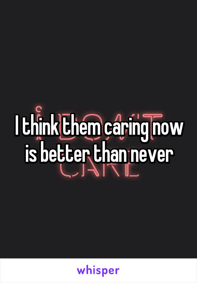 I think them caring now is better than never