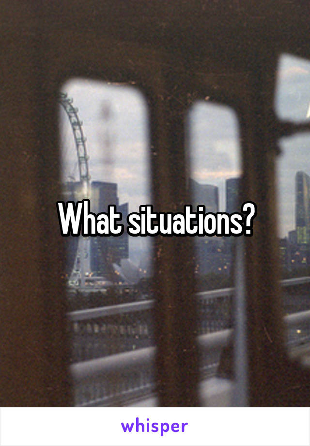 What situations?