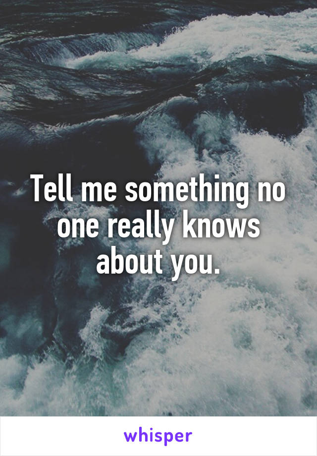 Tell me something no one really knows about you.