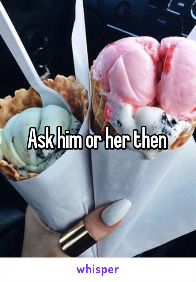 Ask him or her then 