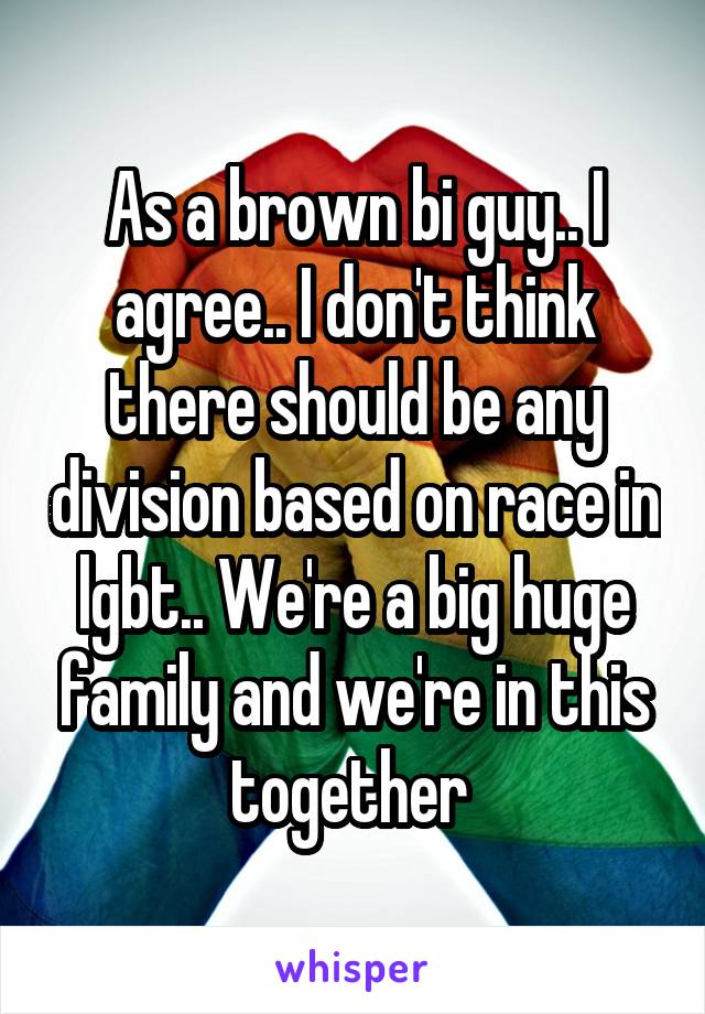As a brown bi guy.. I agree.. I don't think there should be any division based on race in lgbt.. We're a big huge family and we're in this together 