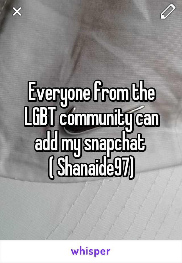 Everyone from the LGBT community can add my snapchat 
( Shanaide97)