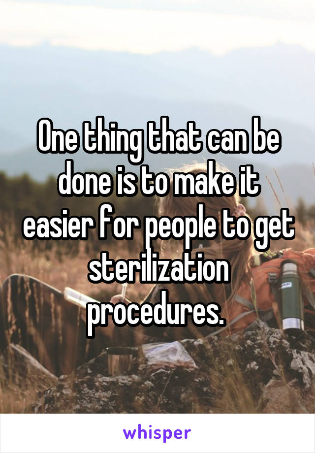 One thing that can be done is to make it easier for people to get sterilization procedures. 