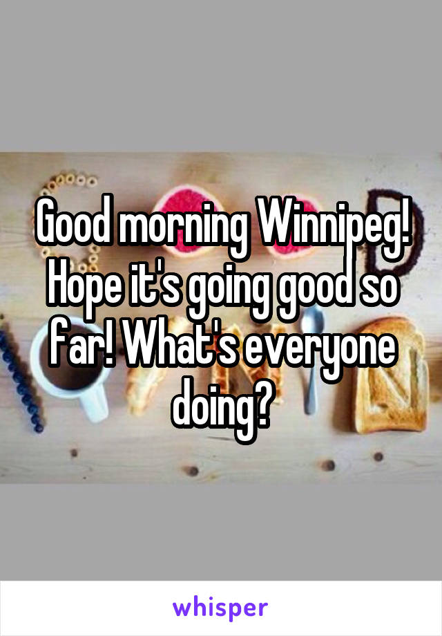 Good morning Winnipeg! Hope it's going good so far! What's everyone doing?