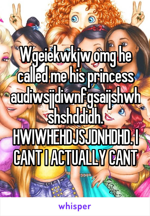 Wgeiekwkjw omg he called me his princess audiwsjjdiwnfgsaijshwhshshddidh. HWIWHEHDJSJDNHDHD. I CANT I ACTUALLY CANT