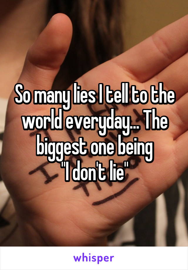 So many lies I tell to the world everyday... The biggest one being
"I don't lie"