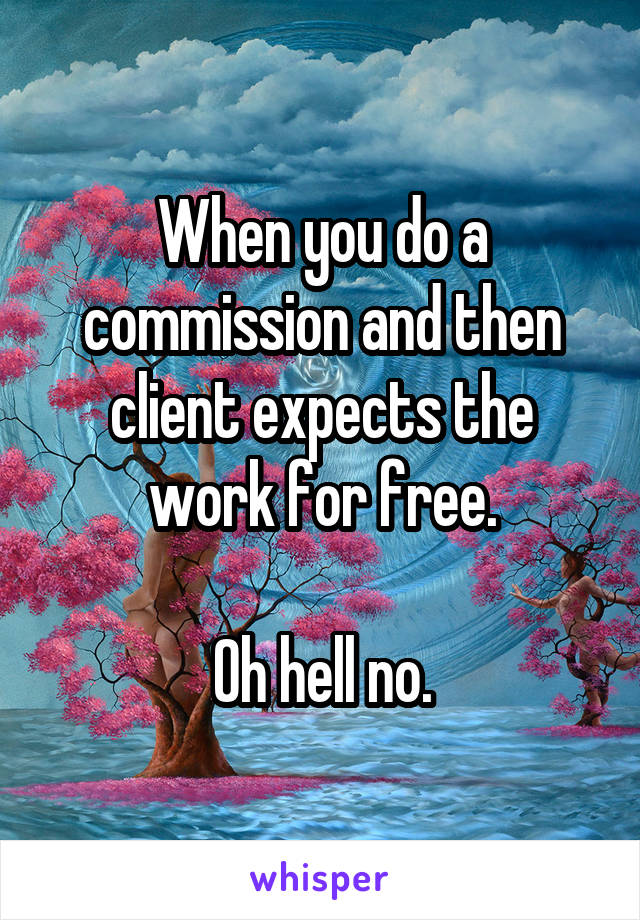 When you do a commission and then client expects the work for free.

Oh hell no.