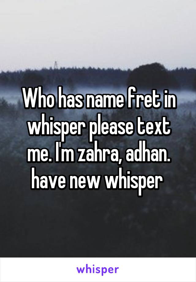 Who has name fret in whisper please text me. I'm zahra, adhan. have new whisper 